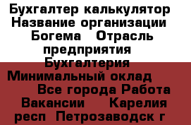 Бухгалтер-калькулятор › Название организации ­ Богема › Отрасль предприятия ­ Бухгалтерия › Минимальный оклад ­ 15 000 - Все города Работа » Вакансии   . Карелия респ.,Петрозаводск г.